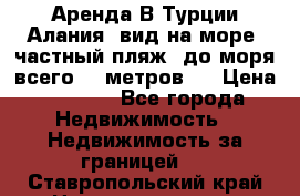 Аренда В Турции Алания  вид на море, частный пляж, до моря всего 30 метров!  › Цена ­ 2 900 - Все города Недвижимость » Недвижимость за границей   . Ставропольский край,Невинномысск г.